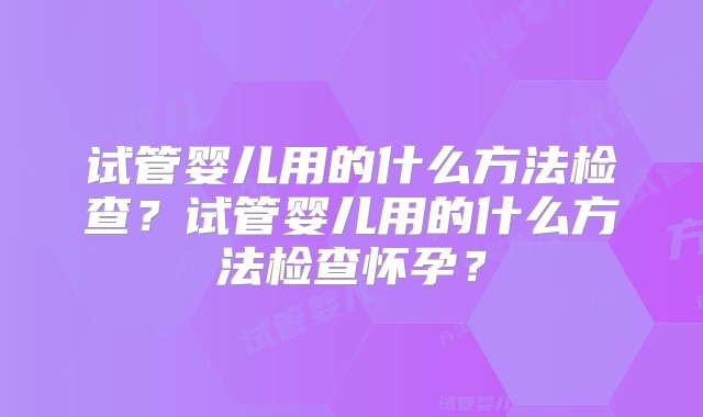 试管婴儿用的什么方法检查？试管婴儿用的什么方法检查怀孕？