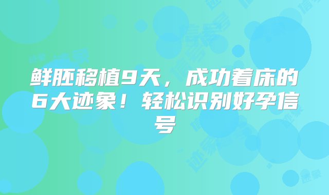 鲜胚移植9天，成功着床的6大迹象！轻松识别好孕信号