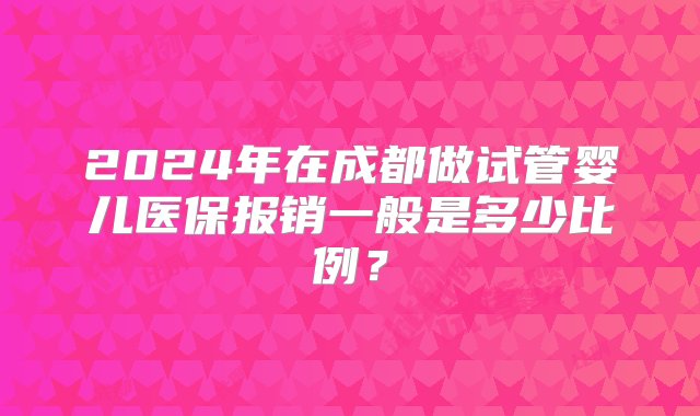 2024年在成都做试管婴儿医保报销一般是多少比例？