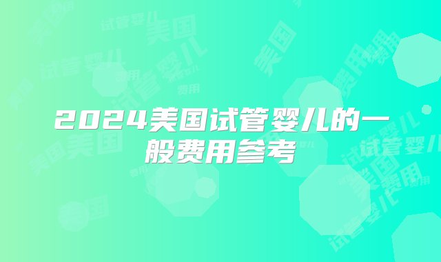 2024美国试管婴儿的一般费用参考