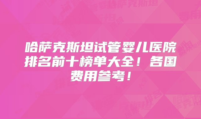 哈萨克斯坦试管婴儿医院排名前十榜单大全！各国费用参考！