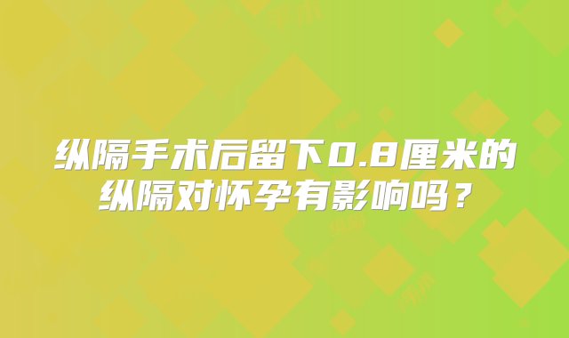 纵隔手术后留下0.8厘米的纵隔对怀孕有影响吗？