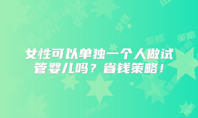 女性可以单独一个人做试管婴儿吗？省钱策略！