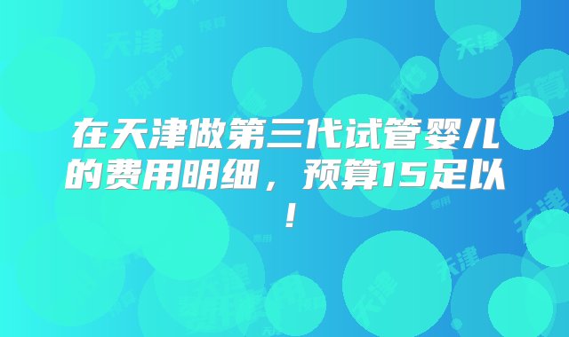 在天津做第三代试管婴儿的费用明细，预算15足以！