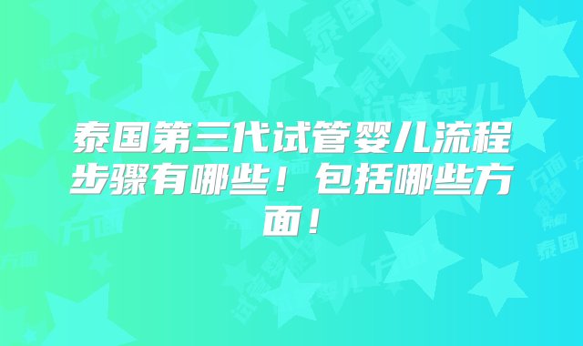 泰国第三代试管婴儿流程步骤有哪些！包括哪些方面！