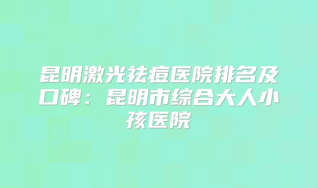 昆明激光祛痘医院排名及口碑：昆明市综合大人小孩医院