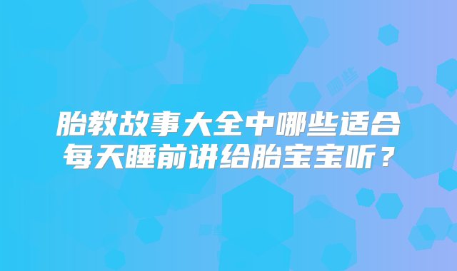 胎教故事大全中哪些适合每天睡前讲给胎宝宝听？