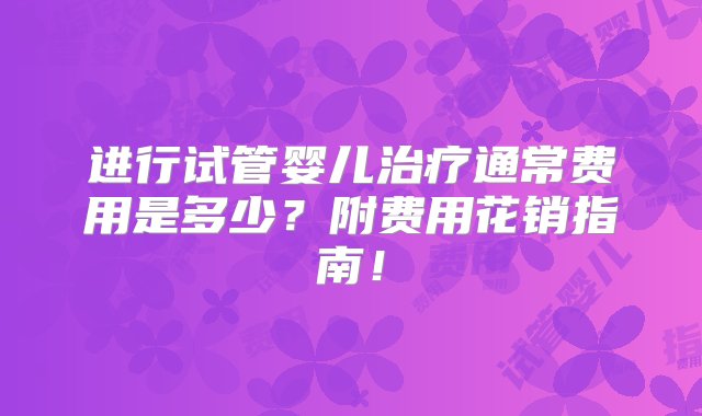 进行试管婴儿治疗通常费用是多少？附费用花销指南！