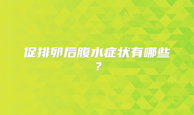 促排卵后腹水症状有哪些？