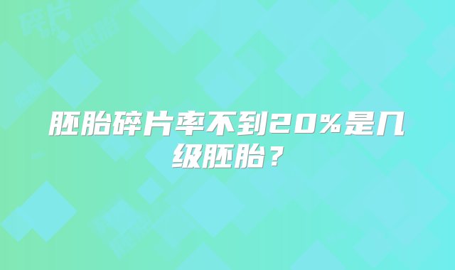 胚胎碎片率不到20%是几级胚胎？