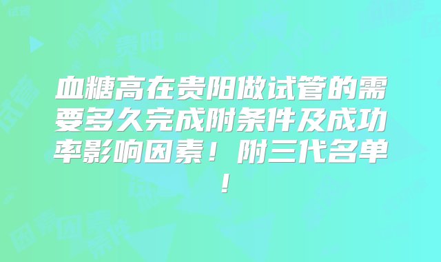 血糖高在贵阳做试管的需要多久完成附条件及成功率影响因素！附三代名单！