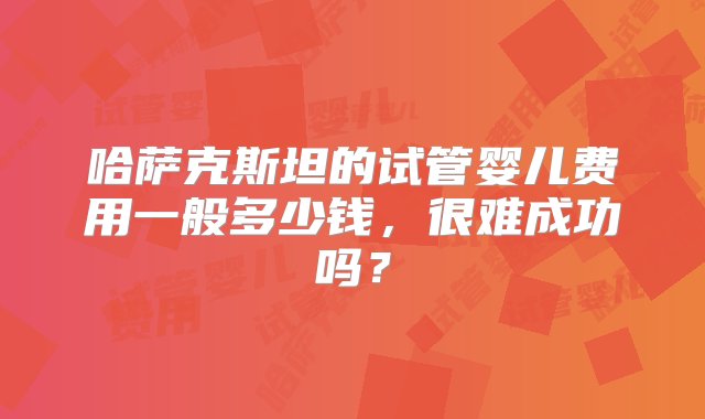 哈萨克斯坦的试管婴儿费用一般多少钱，很难成功吗？