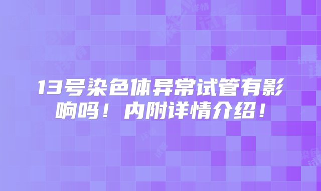 13号染色体异常试管有影响吗！内附详情介绍！