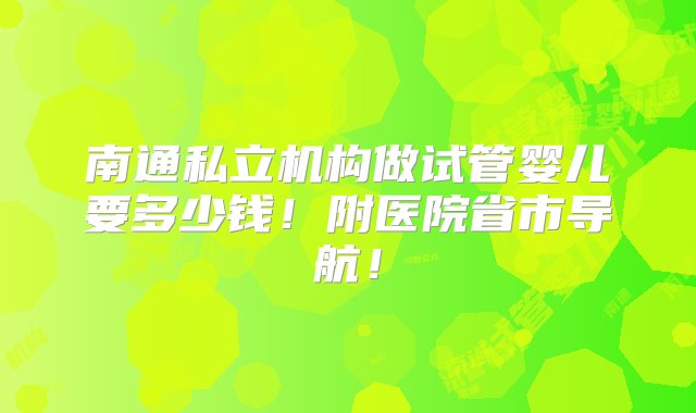 南通私立机构做试管婴儿要多少钱！附医院省市导航！