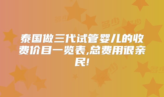 泰国做三代试管婴儿的收费价目一览表,总费用很亲民!