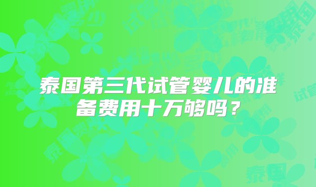 泰国第三代试管婴儿的准备费用十万够吗？