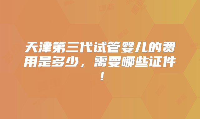 天津第三代试管婴儿的费用是多少，需要哪些证件！