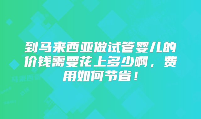 到马来西亚做试管婴儿的价钱需要花上多少啊，费用如何节省！