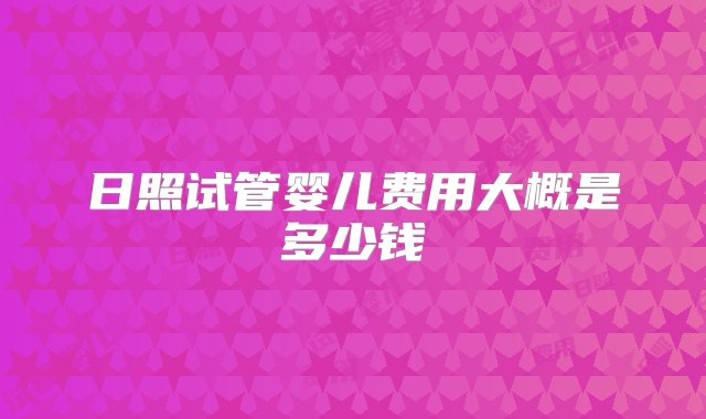 日照试管婴儿费用大概是多少钱