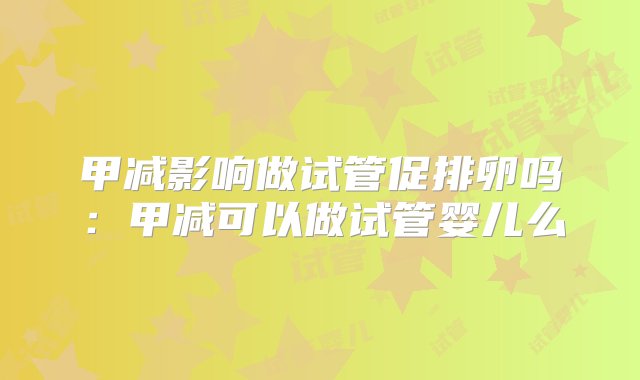 甲减影响做试管促排卵吗：甲减可以做试管婴儿么