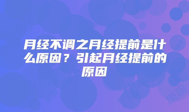 月经不调之月经提前是什么原因？引起月经提前的原因