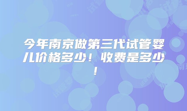 今年南京做第三代试管婴儿价格多少！收费是多少！