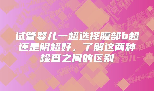 试管婴儿一超选择腹部b超还是阴超好，了解这两种检查之间的区别