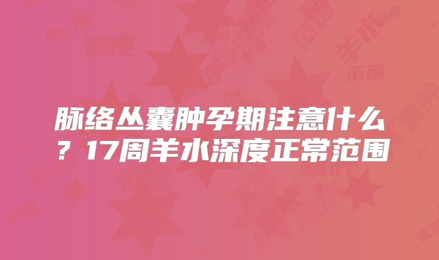 脉络丛囊肿孕期注意什么？17周羊水深度正常范围