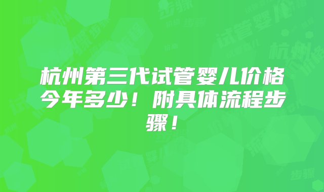 杭州第三代试管婴儿价格今年多少！附具体流程步骤！