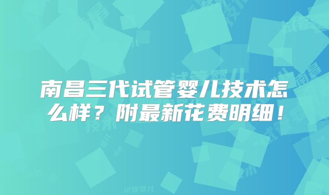 南昌三代试管婴儿技术怎么样？附最新花费明细！