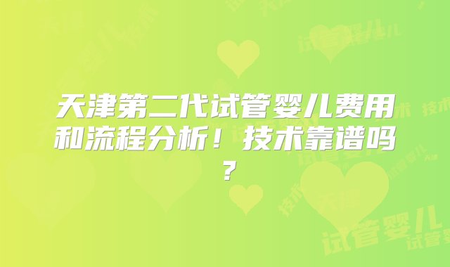 天津第二代试管婴儿费用和流程分析！技术靠谱吗？