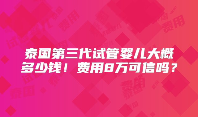 泰国第三代试管婴儿大概多少钱！费用8万可信吗？