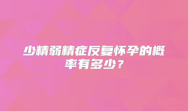 少精弱精症反复怀孕的概率有多少？