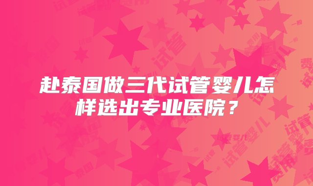 赴泰国做三代试管婴儿怎样选出专业医院？