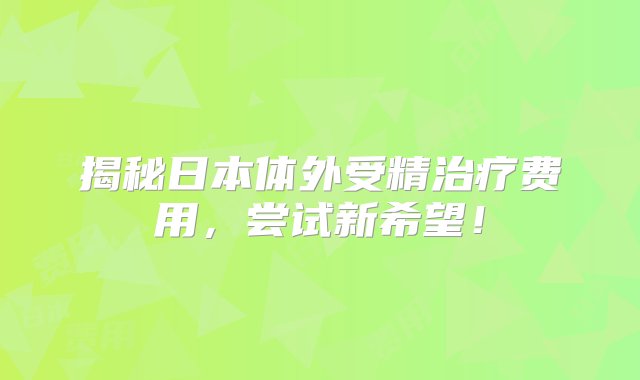 揭秘日本体外受精治疗费用，尝试新希望！