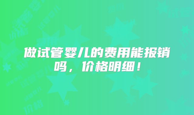 做试管婴儿的费用能报销吗，价格明细！