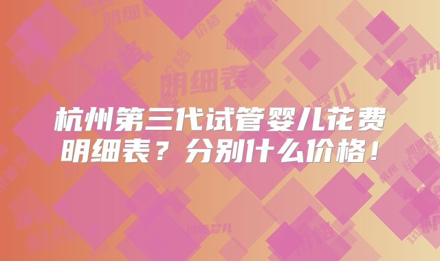 杭州第三代试管婴儿花费明细表？分别什么价格！