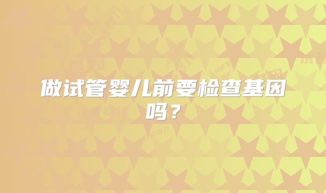 做试管婴儿前要检查基因吗？