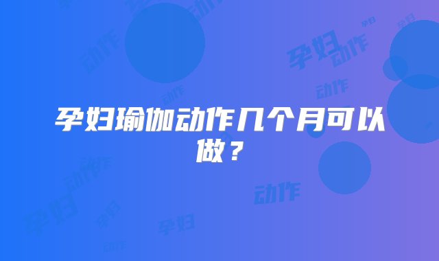 孕妇瑜伽动作几个月可以做？