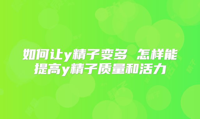 如何让y精子变多 怎样能提高y精子质量和活力