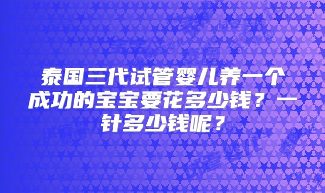 泰国三代试管婴儿养一个成功的宝宝要花多少钱？一针多少钱呢？