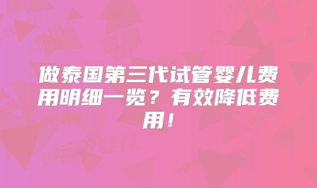 做泰国第三代试管婴儿费用明细一览？有效降低费用！