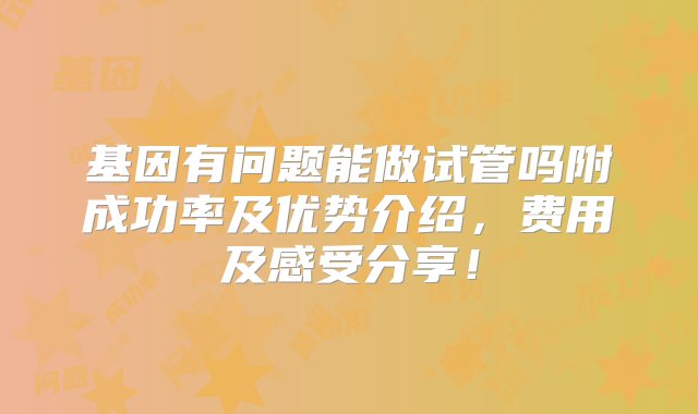 基因有问题能做试管吗附成功率及优势介绍，费用及感受分享！