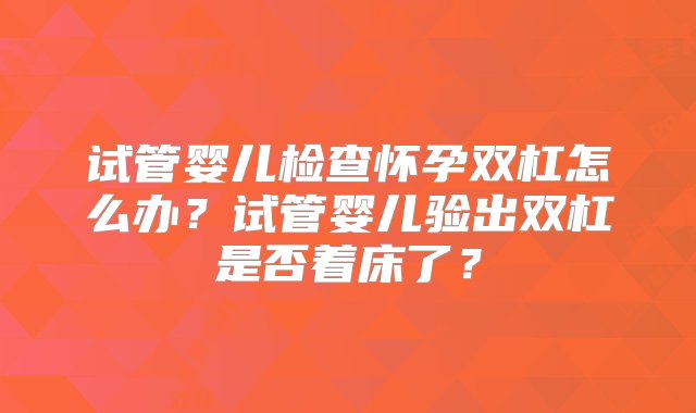 试管婴儿检查怀孕双杠怎么办？试管婴儿验出双杠是否着床了？