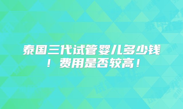 泰国三代试管婴儿多少钱！费用是否较高！