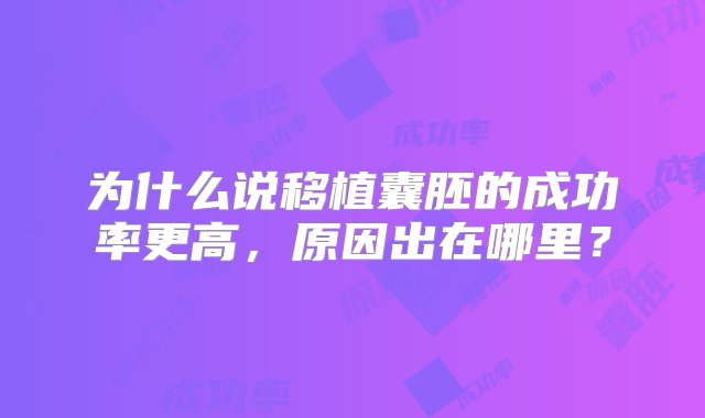 为什么说移植囊胚的成功率更高，原因出在哪里？