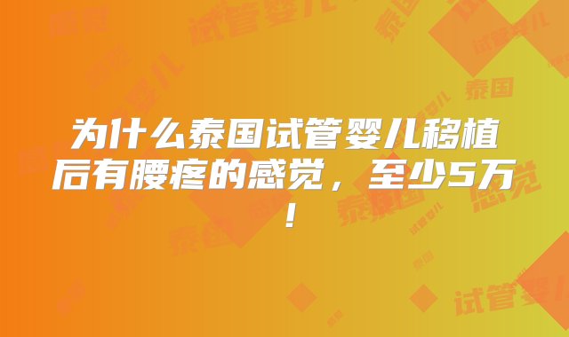 为什么泰国试管婴儿移植后有腰疼的感觉，至少5万！