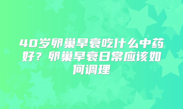 40岁卵巢早衰吃什么中药好？卵巢早衰日常应该如何调理