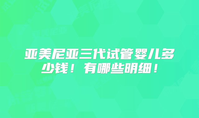 亚美尼亚三代试管婴儿多少钱！有哪些明细！