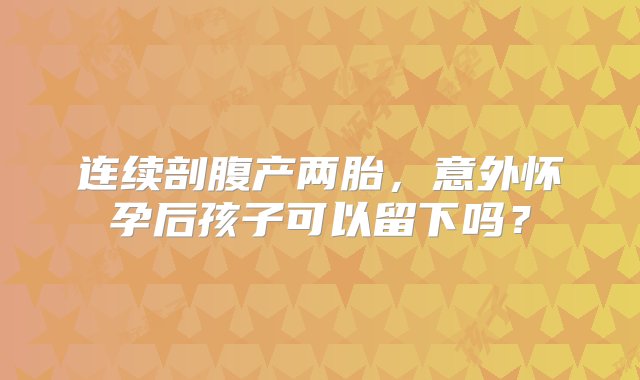 连续剖腹产两胎，意外怀孕后孩子可以留下吗？